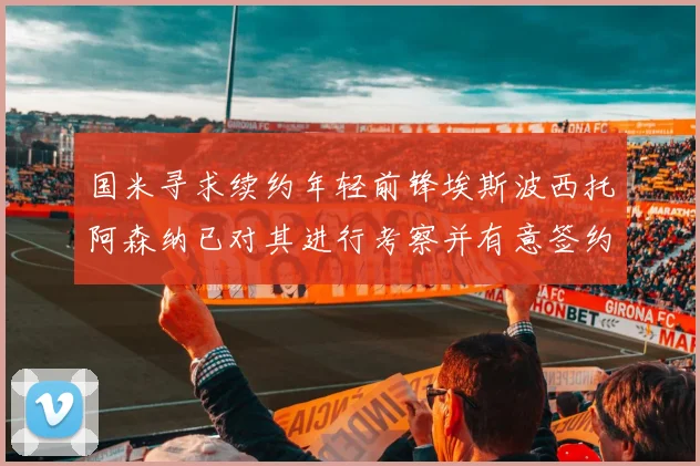 国米寻求续约年轻前锋埃斯波西托阿森纳已对其进行考察并有意签约