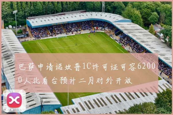 巴萨申请诺坎普1C许可证可容62000人北看台预计二月对外开放