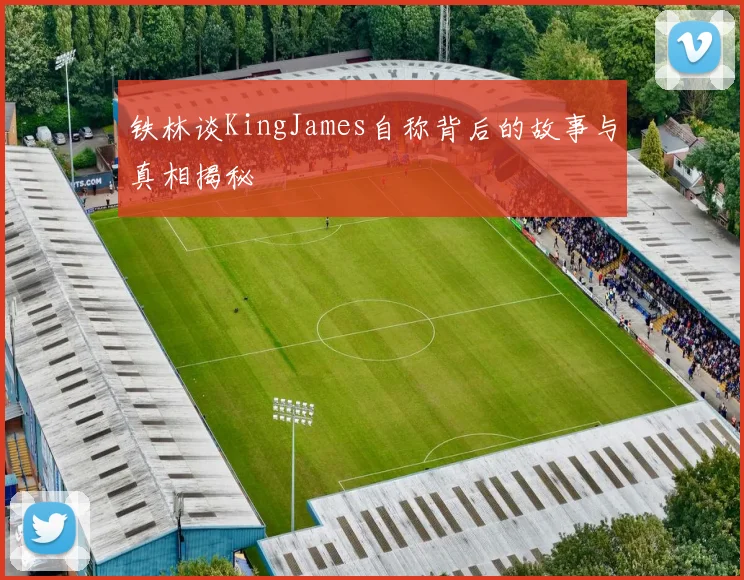 铁林谈KingJames自称背后的故事与真相揭秘
