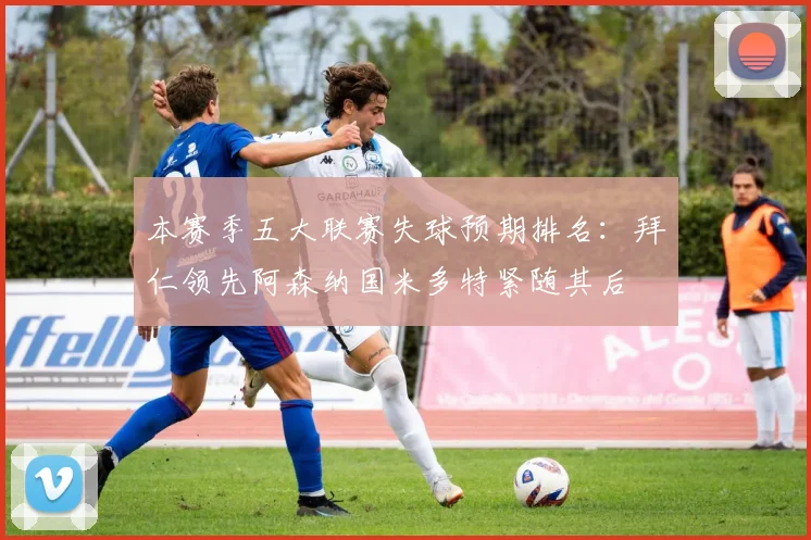 本赛季五大联赛失球预期排名：拜仁领先阿森纳国米多特紧随其后