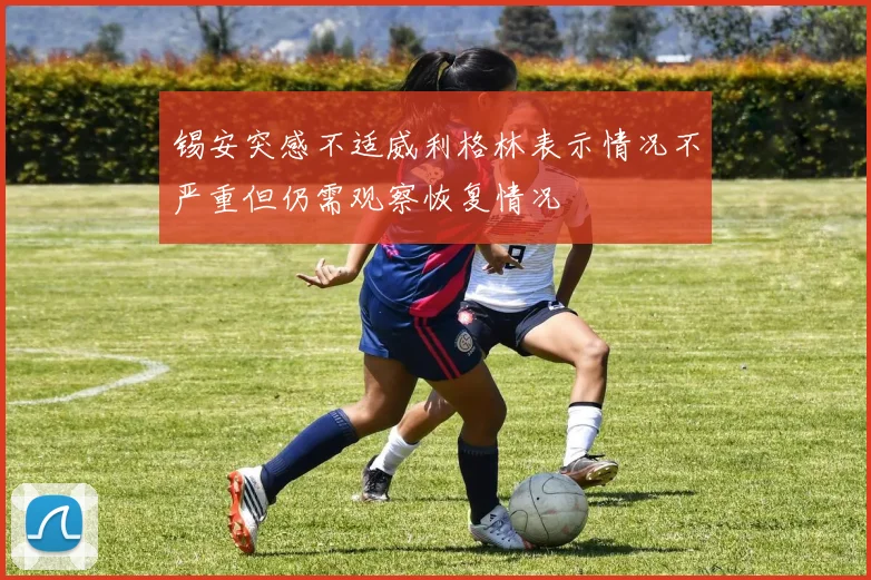 锡安突感不适威利格林表示情况不严重但仍需观察恢复情况