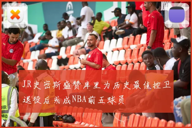 JR史密斯盛赞库里为历史最佳控卫退役后或成NBA前五球员