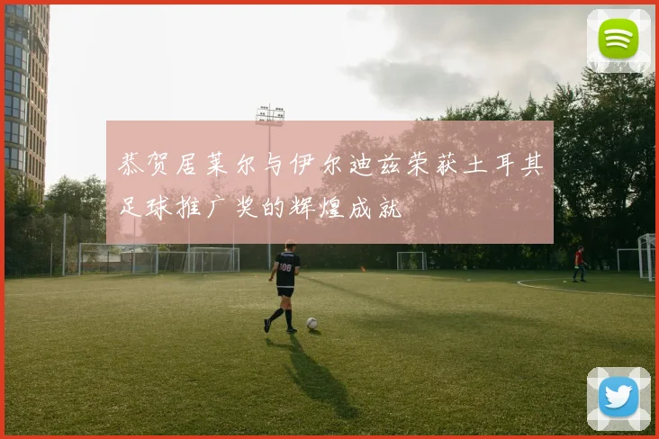 恭贺居莱尔与伊尔迪兹荣获土耳其足球推广奖的辉煌成就