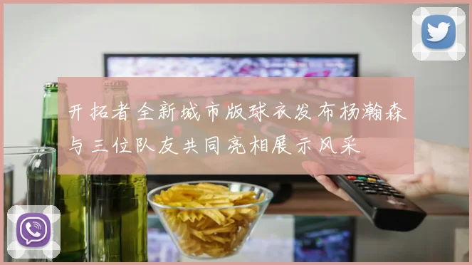 开拓者全新城市版球衣发布杨瀚森与三位队友共同亮相展示风采