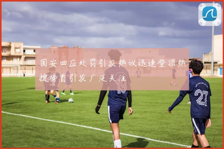 国安回应处罚引发热议迅速登顶热搜榜首引发广泛关注