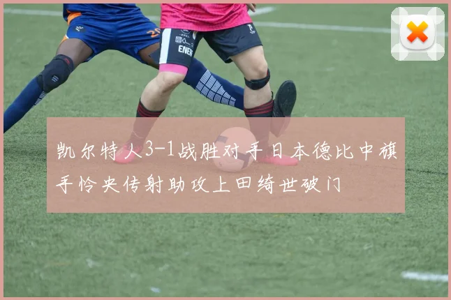 凯尔特人3-1战胜对手日本德比中旗手怜央传射助攻上田绮世破门