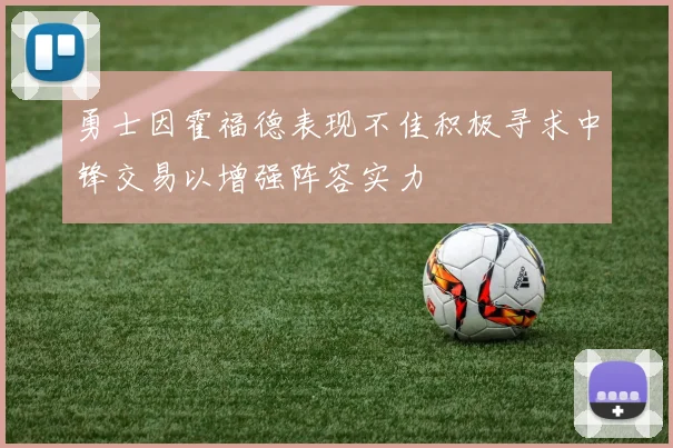 勇士因霍福德表现不佳积极寻求中锋交易以增强阵容实力