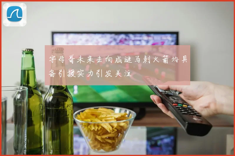 字母哥未来去向成谜马刺火箭均具备引援实力引发关注