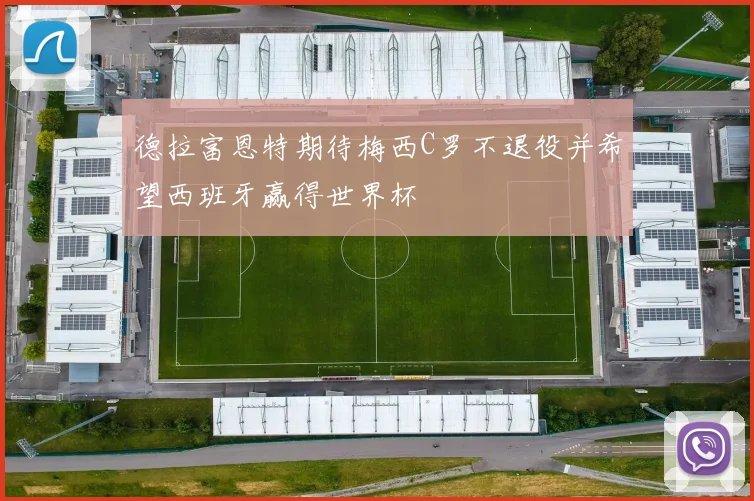 德拉富恩特期待梅西C罗不退役并希望西班牙赢得世界杯