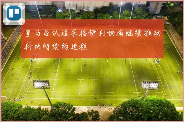 皇马否认追求格伊利物浦继续推动科纳特续约进程