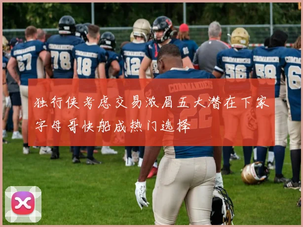 独行侠考虑交易浓眉五大潜在下家字母哥快船成热门选择