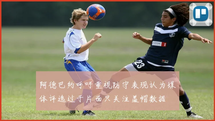 阿德巴约呼吁重视防守表现认为媒体评选过于片面只关注盖帽数据