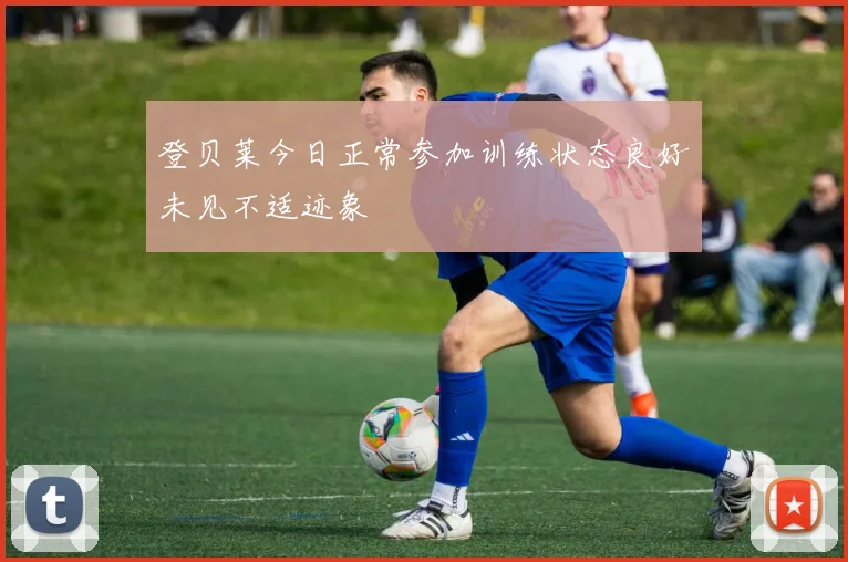 登贝莱今日正常参加训练状态良好未见不适迹象