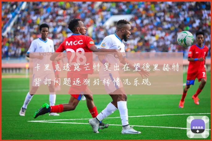 卡里克透露芒特复出在望德里赫特背部问题逐渐好转情况乐观