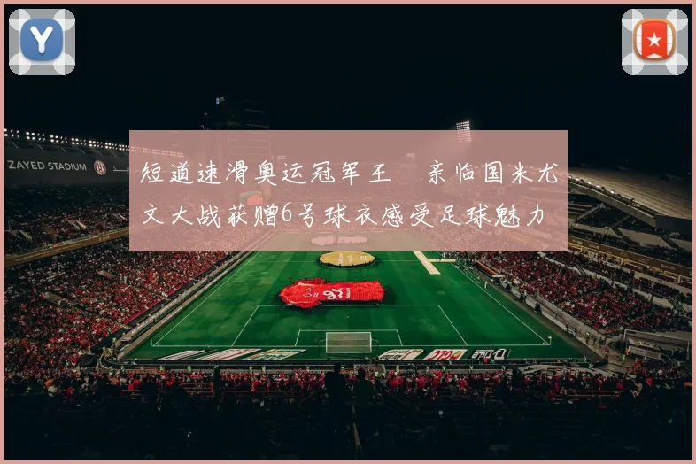 短道速滑奥运冠军王濛亲临国米尤文大战获赠6号球衣感受足球魅力