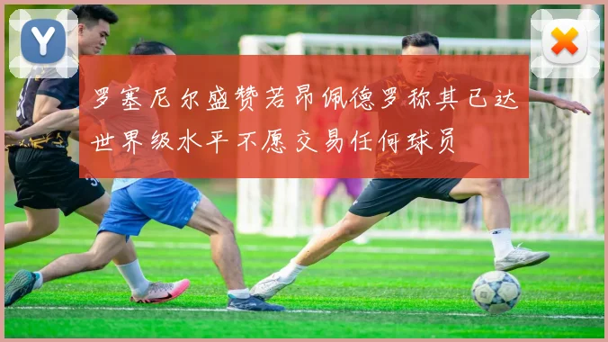 罗塞尼尔盛赞若昂佩德罗称其已达世界级水平不愿交易任何球员