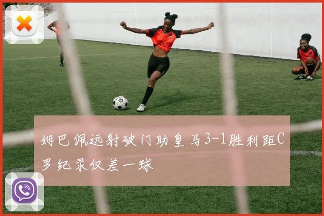 姆巴佩远射破门助皇马3-1胜利距C罗纪录仅差一球