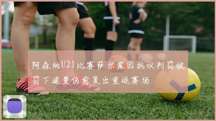 阿森纳U21比赛萨尔蒙因抗议判罚被罚下道曼伤愈复出重返赛场