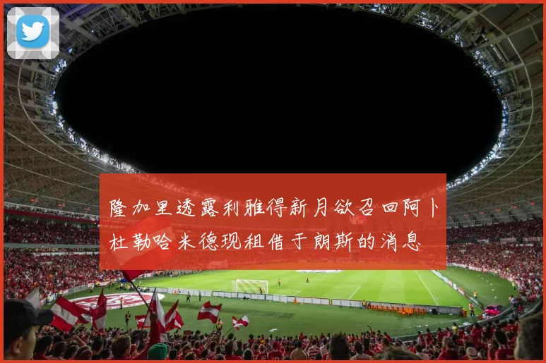 隆加里透露利雅得新月欲召回阿卜杜勒哈米德现租借于朗斯的消息