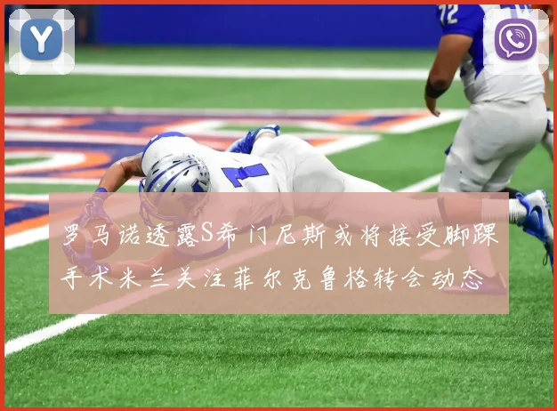 罗马诺透露S希门尼斯或将接受脚踝手术米兰关注菲尔克鲁格转会动态