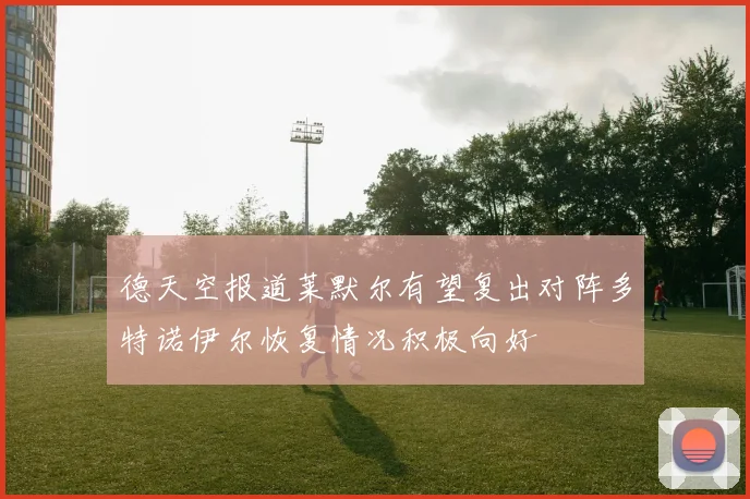 德天空报道莱默尔有望复出对阵多特诺伊尔恢复情况积极向好