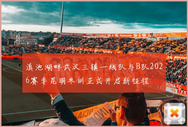 滇池湖畔武汉三镇一线队与B队2026赛季昆明冬训正式开启新征程