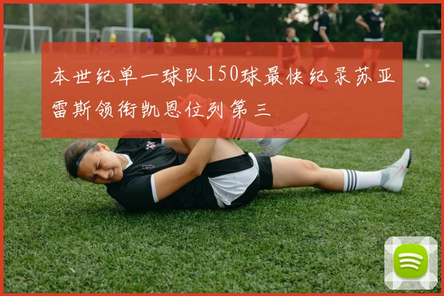 本世纪单一球队150球最快纪录苏亚雷斯领衔凯恩位列第三