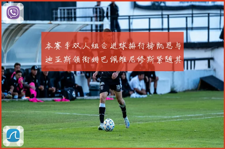 本赛季双人组合进球排行榜凯恩与迪亚斯领衔姆巴佩维尼修斯紧随其后