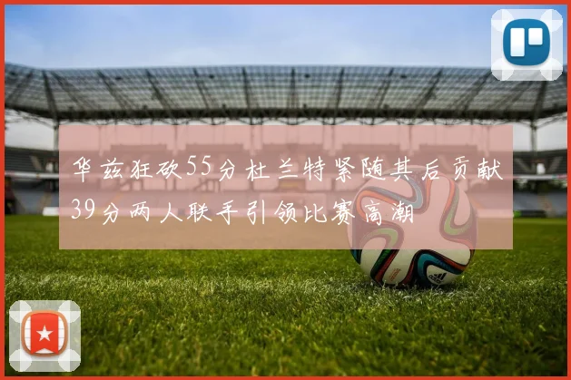 华兹狂砍55分杜兰特紧随其后贡献39分两人联手引领比赛高潮