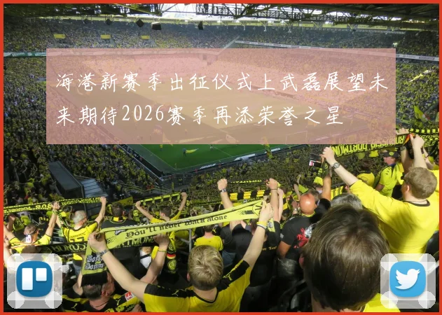 海港新赛季出征仪式上武磊展望未来期待2026赛季再添荣誉之星