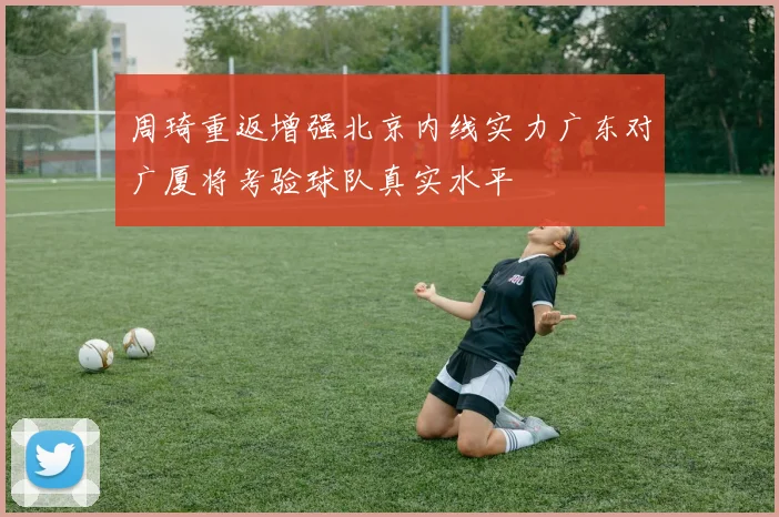 周琦重返增强北京内线实力广东对广厦将考验球队真实水平