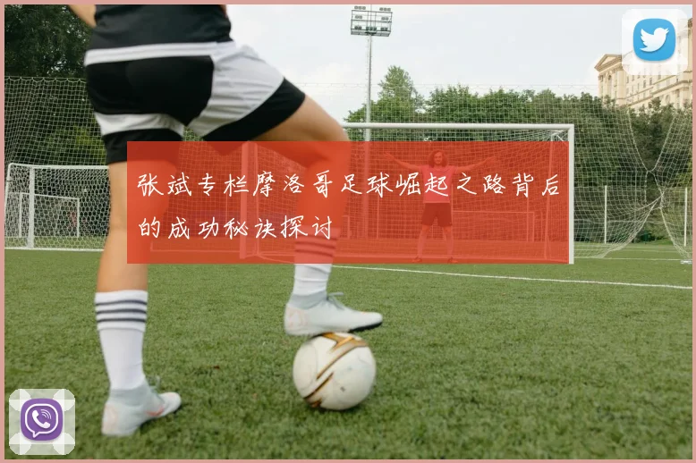 张斌专栏摩洛哥足球崛起之路背后的成功秘诀探讨