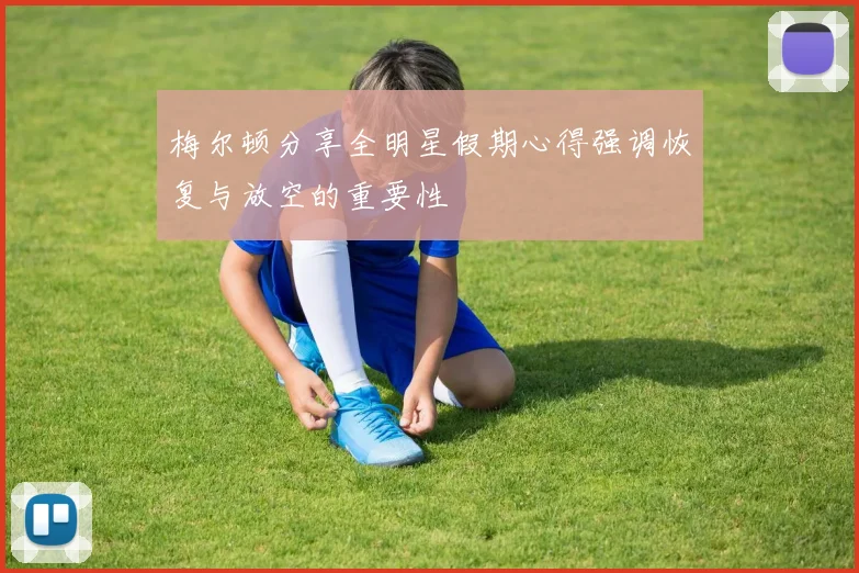梅尔顿分享全明星假期心得强调恢复与放空的重要性
