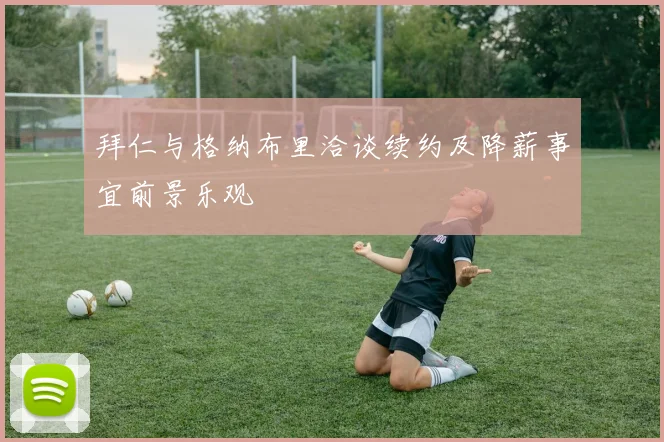 拜仁与格纳布里洽谈续约及降薪事宜前景乐观