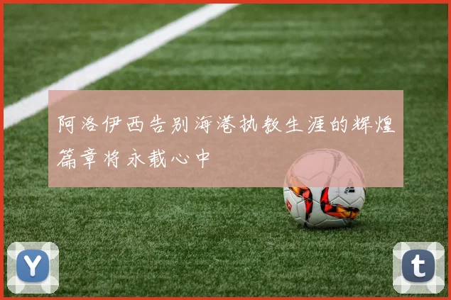 阿洛伊西告别海港执教生涯的辉煌篇章将永载心中