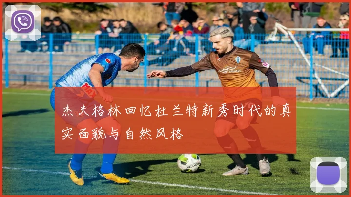 杰夫格林回忆杜兰特新秀时代的真实面貌与自然风格