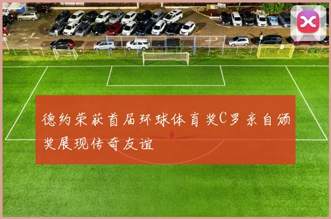 德约荣获首届环球体育奖C罗亲自颁奖展现传奇友谊