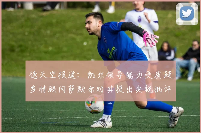 德天空报道：凯尔领导能力受质疑多特顾问萨默尔对其提出尖锐批评