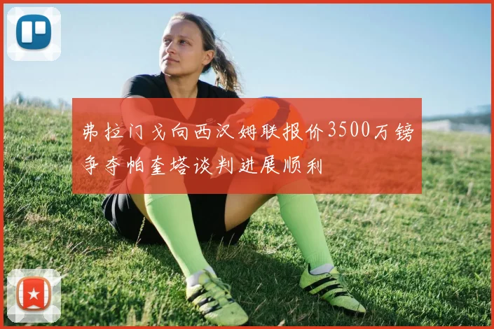 弗拉门戈向西汉姆联报价3500万镑争夺帕奎塔谈判进展顺利