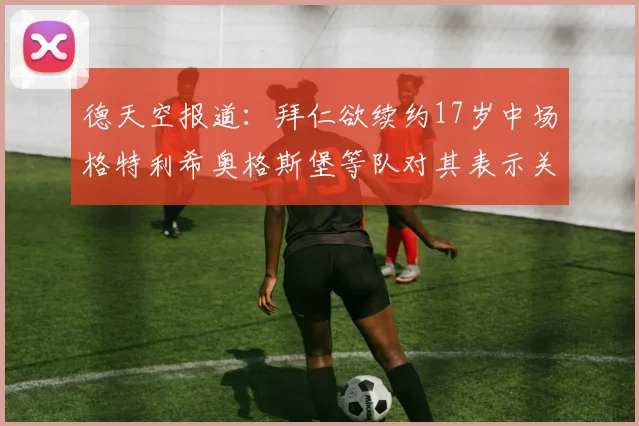 德天空报道：拜仁欲续约17岁中场格特利希奥格斯堡等队对其表示关注