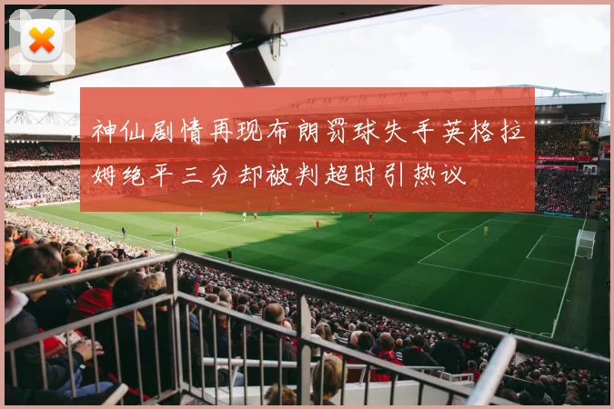 神仙剧情再现布朗罚球失手英格拉姆绝平三分却被判超时引热议