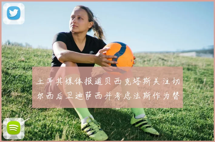 土耳其媒体报道贝西克塔斯关注切尔西后卫迪萨西并考虑法斯作为替代选项