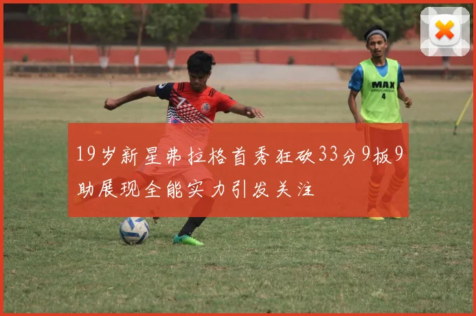 19岁新星弗拉格首秀狂砍33分9板9助展现全能实力引发关注