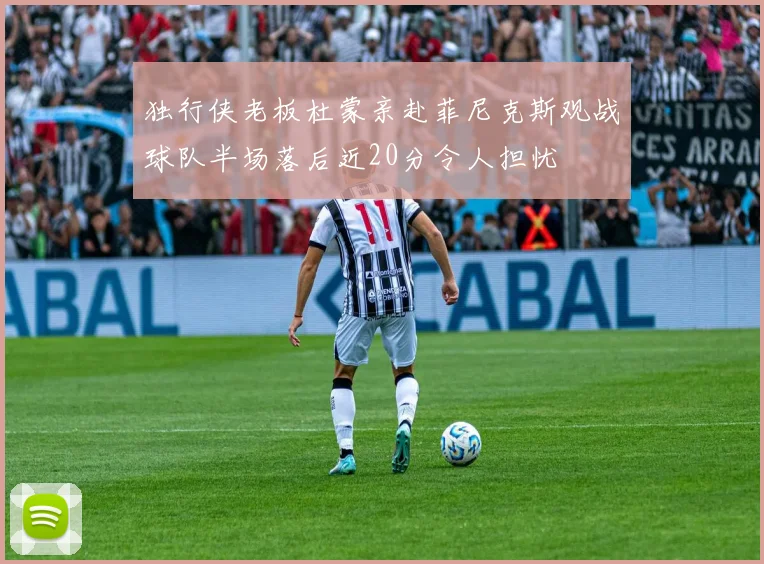 独行侠老板杜蒙亲赴菲尼克斯观战球队半场落后近20分令人担忧