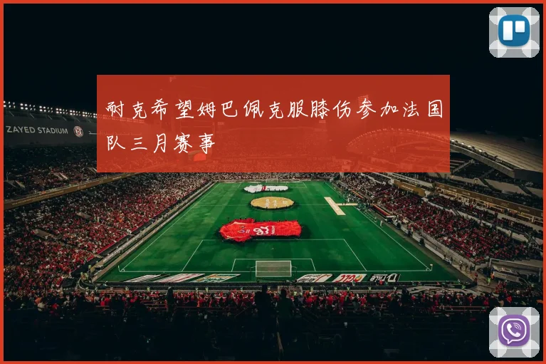 耐克希望姆巴佩克服膝伤参加法国队三月赛事