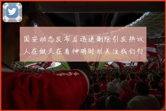 国安动态发布后迅速删除引发热议人在做天在看神明时刻关注我们行为