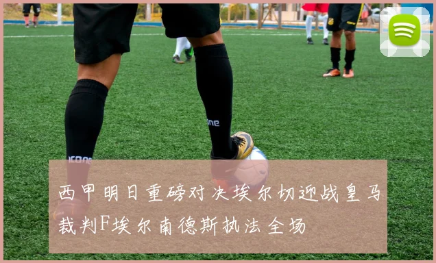 西甲明日重磅对决埃尔切迎战皇马裁判F埃尔南德斯执法全场