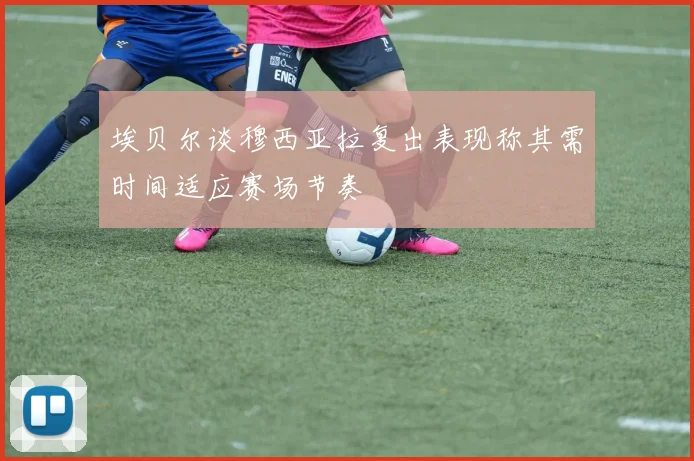 埃贝尔谈穆西亚拉复出表现称其需时间适应赛场节奏