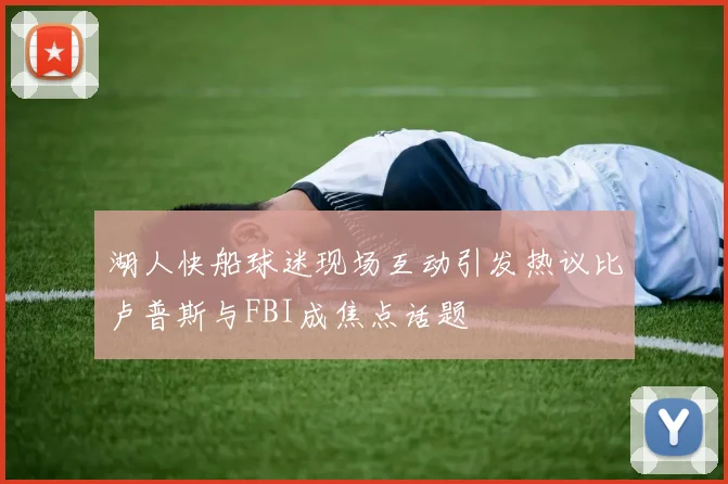 湖人快船球迷现场互动引发热议比卢普斯与FBI成焦点话题